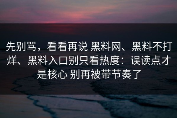 先别骂，看看再说 黑料网、黑料不打烊、黑料入口别只看热度：误读点才是核心 别再被带节奏了