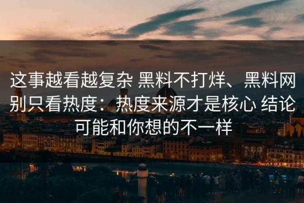 这事越看越复杂 黑料不打烊、黑料网别只看热度：热度来源才是核心 结论可能和你想的不一样