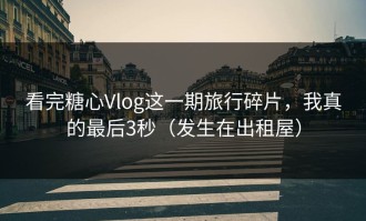 看完糖心Vlog这一期旅行碎片，我真的最后3秒（发生在出租屋）