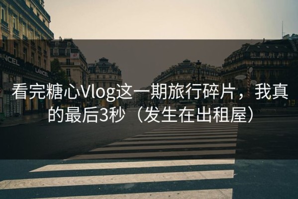 看完糖心Vlog这一期旅行碎片，我真的最后3秒（发生在出租屋）