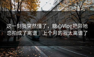 这一刻我突然懂了，糖心Vlog把异地恋拍成了离谱｜上个月的我太离谱了