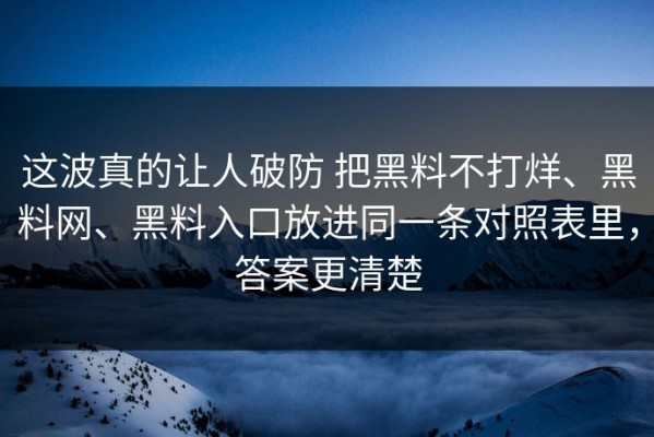 这波真的让人破防 把黑料不打烊、黑料网、黑料入口放进同一条对照表里，答案更清楚