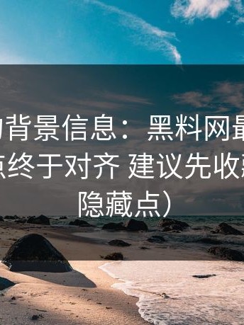 被忽略的背景信息：黑料网最新进展：关键节点终于对齐 建议先收藏再看（隐藏点）