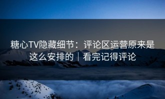 糖心TV隐藏细节：评论区运营原来是这么安排的｜看完记得评论