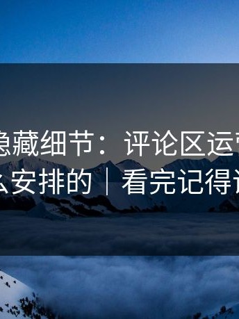 糖心TV隐藏细节：评论区运营原来是这么安排的｜看完记得评论