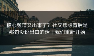 糖心频道又出事了？社交焦虑背后是那句没说出口的话｜我们重新开始