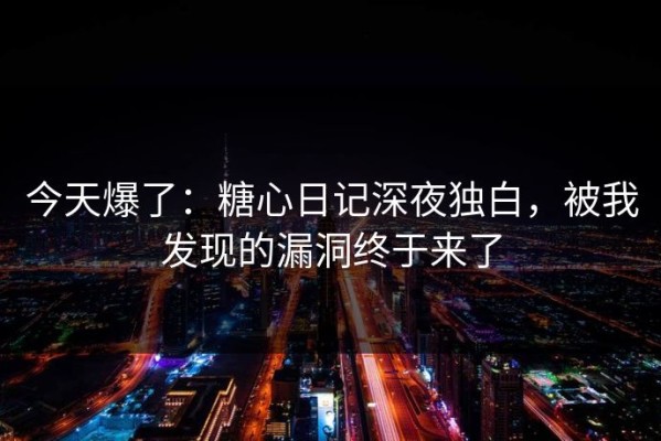 今天爆了：糖心日记深夜独白，被我发现的漏洞终于来了