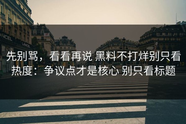 先别骂，看看再说 黑料不打烊别只看热度：争议点才是核心 别只看标题