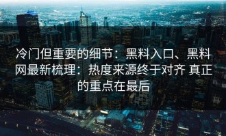 冷门但重要的细节：黑料入口、黑料网最新梳理：热度来源终于对齐 真正的重点在最后