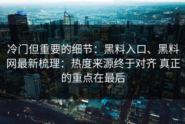 冷门但重要的细节：黑料入口、黑料网最新梳理：热度来源终于对齐 真正的重点在最后