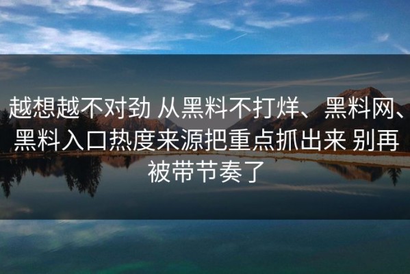 越想越不对劲 从黑料不打烊、黑料网、黑料入口热度来源把重点抓出来 别再被带节奏了