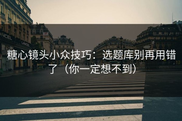 糖心镜头小众技巧：选题库别再用错了（你一定想不到）