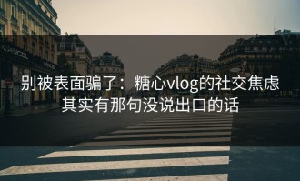 别被表面骗了：糖心vlog的社交焦虑其实有那句没说出口的话