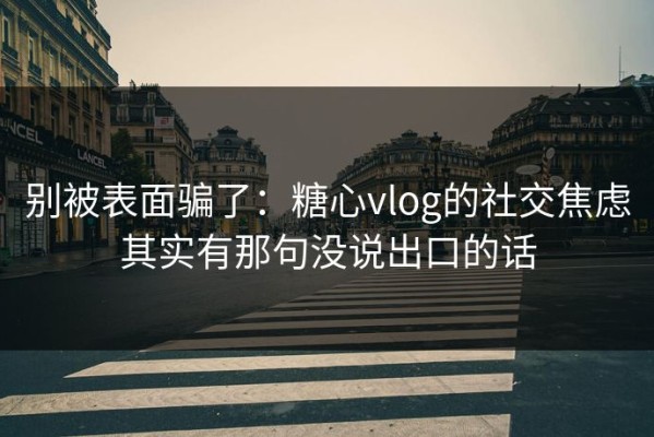 别被表面骗了：糖心vlog的社交焦虑其实有那句没说出口的话
