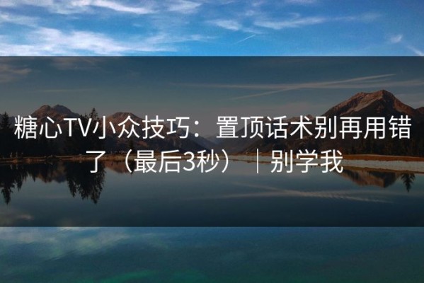 糖心TV小众技巧：置顶话术别再用错了（最后3秒）｜别学我