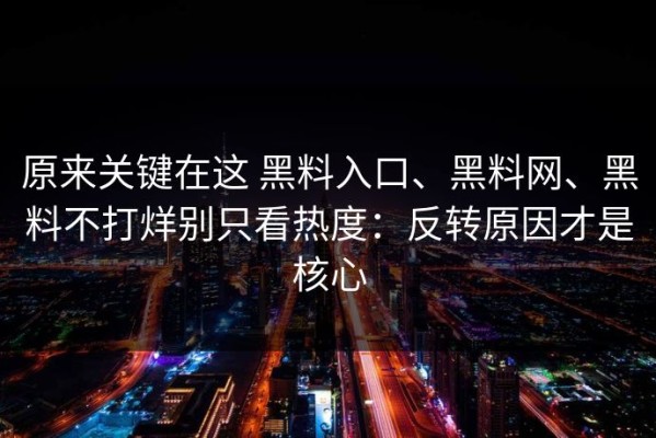 原来关键在这 黑料入口、黑料网、黑料不打烊别只看热度：反转原因才是核心