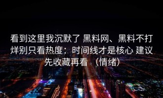 看到这里我沉默了 黑料网、黑料不打烊别只看热度：时间线才是核心 建议先收藏再看 （情绪）