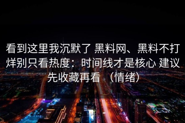 看到这里我沉默了 黑料网、黑料不打烊别只看热度：时间线才是核心 建议先收藏再看 （情绪）