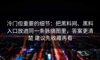 冷门但重要的细节：把黑料网、黑料入口放进同一条脉络图里，答案更清楚 建议先收藏再看