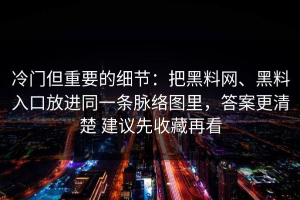 冷门但重要的细节：把黑料网、黑料入口放进同一条脉络图里，答案更清楚 建议先收藏再看