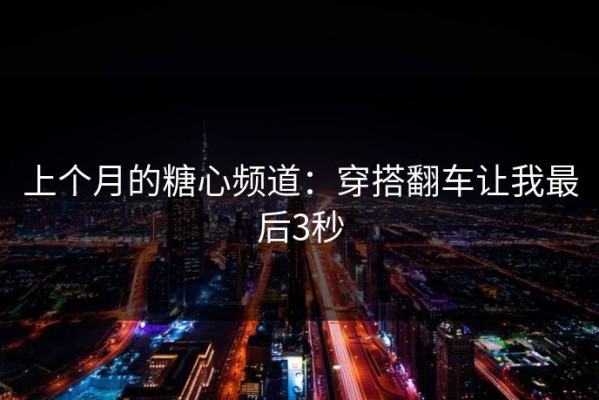 上个月的糖心频道：穿搭翻车让我最后3秒