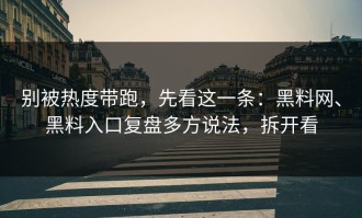 别被热度带跑，先看这一条：黑料网、黑料入口复盘多方说法，拆开看