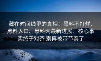 藏在时间线里的真相：黑料不打烊、黑料入口、黑料网最新进展：核心事实终于对齐 别再被带节奏了