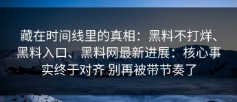 藏在时间线里的真相：黑料不打烊、黑料入口、黑料网最新进展：核心事实终于对齐 别再被带节奏了