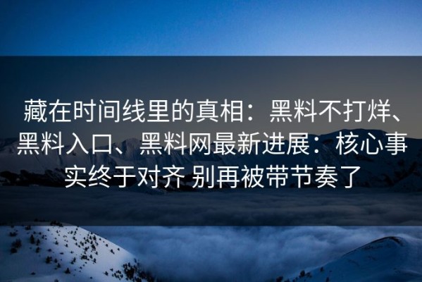 藏在时间线里的真相：黑料不打烊、黑料入口、黑料网最新进展：核心事实终于对齐 别再被带节奏了