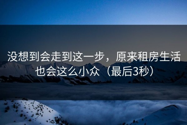 没想到会走到这一步，原来租房生活也会这么小众（最后3秒）