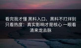 看完我才懂 黑料入口、黑料不打烊别只看热度：真实影响才是核心 一眼看清来龙去脉