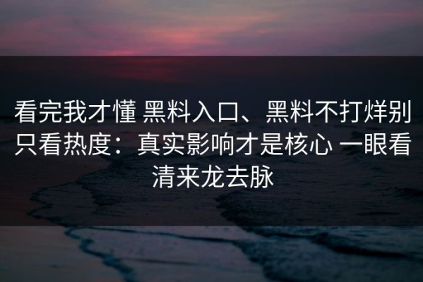 看完我才懂 黑料入口、黑料不打烊别只看热度：真实影响才是核心 一眼看清来龙去脉