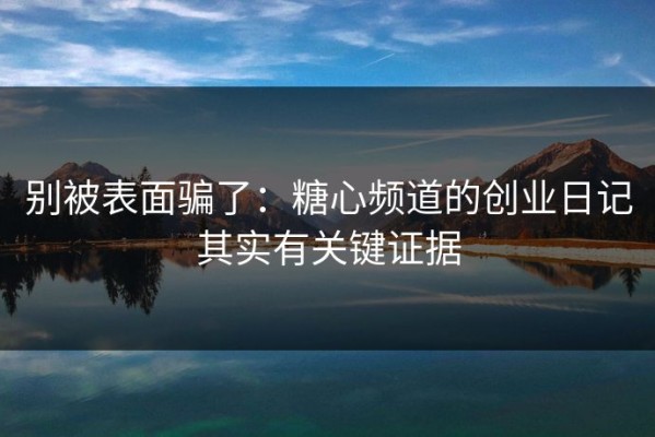 别被表面骗了：糖心频道的创业日记其实有关键证据