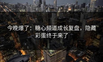 今晚爆了：糖心频道成长复盘，隐藏彩蛋终于来了