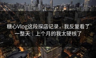糖心Vlog这段探店记录，我反复看了一整天｜上个月的我太硬核了