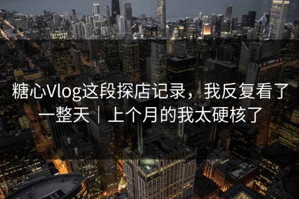 糖心Vlog这段探店记录，我反复看了一整天｜上个月的我太硬核了