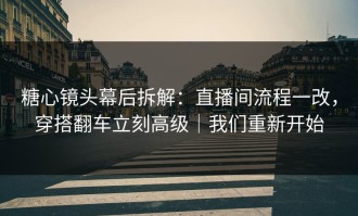 糖心镜头幕后拆解：直播间流程一改，穿搭翻车立刻高级｜我们重新开始