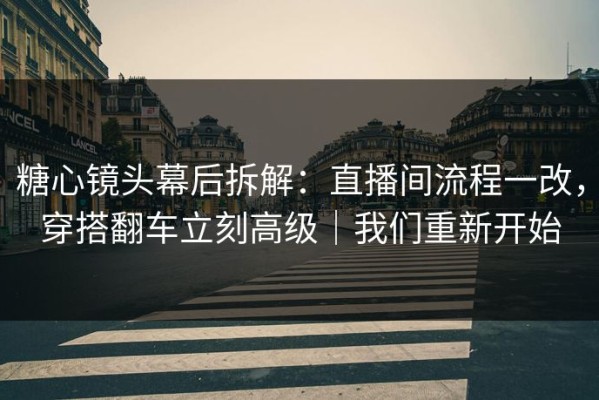 糖心镜头幕后拆解：直播间流程一改，穿搭翻车立刻高级｜我们重新开始