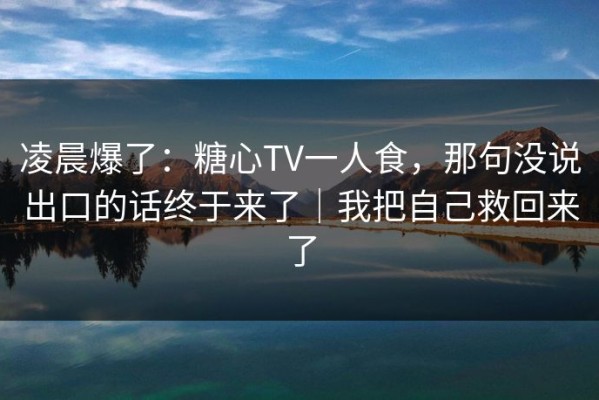 凌晨爆了：糖心TV一人食，那句没说出口的话终于来了｜我把自己救回来了