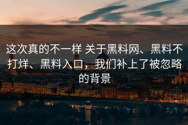 这次真的不一样 关于黑料网、黑料不打烊、黑料入口，我们补上了被忽略的背景