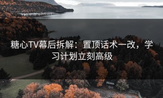糖心TV幕后拆解：置顶话术一改，学习计划立刻高级