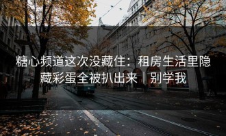 糖心频道这次没藏住：租房生活里隐藏彩蛋全被扒出来｜别学我
