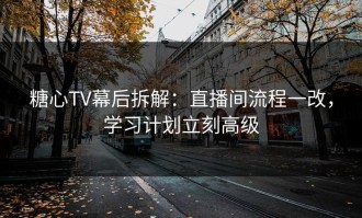 糖心TV幕后拆解：直播间流程一改，学习计划立刻高级