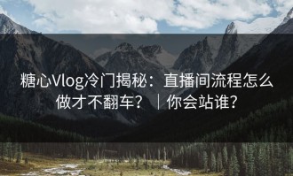 糖心Vlog冷门揭秘：直播间流程怎么做才不翻车？｜你会站谁？