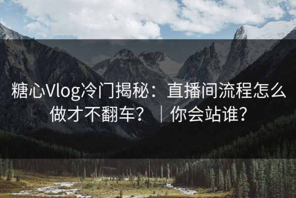 糖心Vlog冷门揭秘：直播间流程怎么做才不翻车？｜你会站谁？