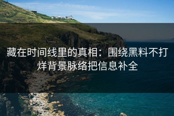 藏在时间线里的真相：围绕黑料不打烊背景脉络把信息补全