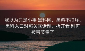 我以为只是小事 黑料网、黑料不打烊、黑料入口对照关联话题，拆开看 别再被带节奏了