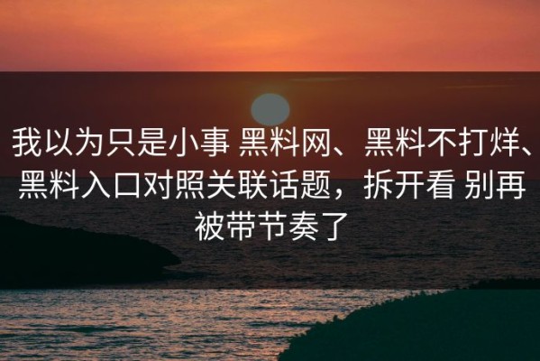 我以为只是小事 黑料网、黑料不打烊、黑料入口对照关联话题，拆开看 别再被带节奏了