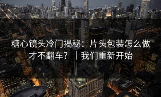 糖心镜头冷门揭秘：片头包装怎么做才不翻车？｜我们重新开始