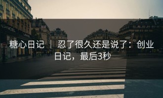 糖心日记 ｜ 忍了很久还是说了：创业日记，最后3秒